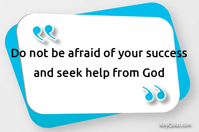  Do not be afraid of your success and seek help from God